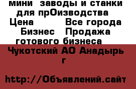 мини- заводы и станки для прОизводства › Цена ­ 100 - Все города Бизнес » Продажа готового бизнеса   . Чукотский АО,Анадырь г.